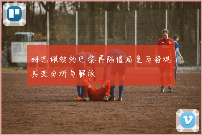 姆巴佩续约巴黎再陷僵局皇马静观其变分析与解读