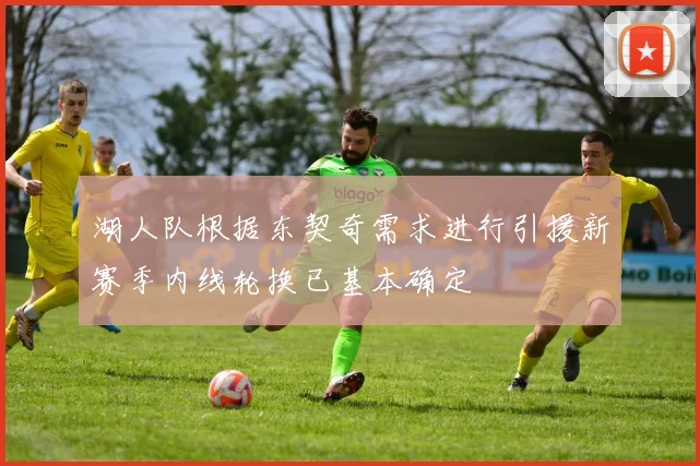 湖人队根据东契奇需求进行引援新赛季内线轮换已基本确定