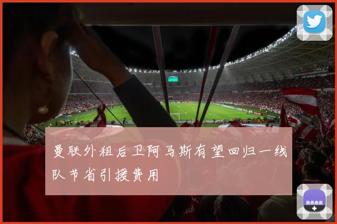 曼联外租后卫阿马斯有望回归一线队节省引援费用