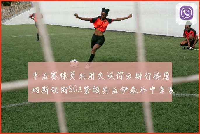 季后赛球员利用失误得分排行榜詹姆斯领衔SGA紧随其后伊森和申京表现不俗