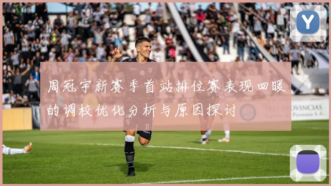 周冠宇新赛季首站排位赛表现回暖的调校优化分析与原因探讨