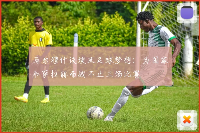 马尔穆什谈埃及足球梦想：为国家和萨拉赫而战不止三场比赛