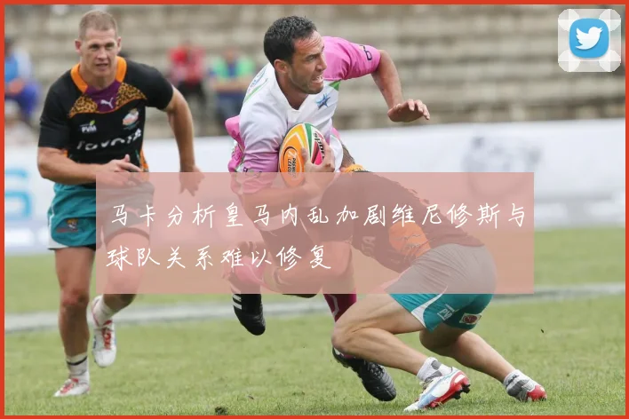 马卡分析皇马内乱加剧维尼修斯与球队关系难以修复