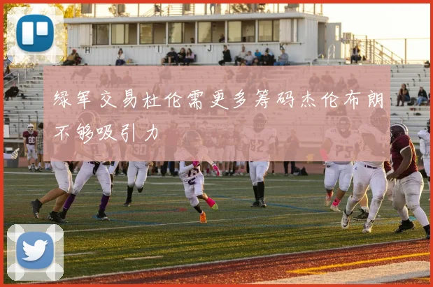 绿军交易杜伦需更多筹码杰伦布朗不够吸引力