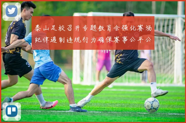 泰山足校召开专题教育会强化赛场纪律遏制违规行为确保赛事公平公正