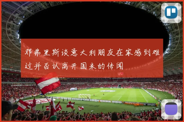 邓弗里斯谈意大利朋友在家感到难过并否认离开国米的传闻