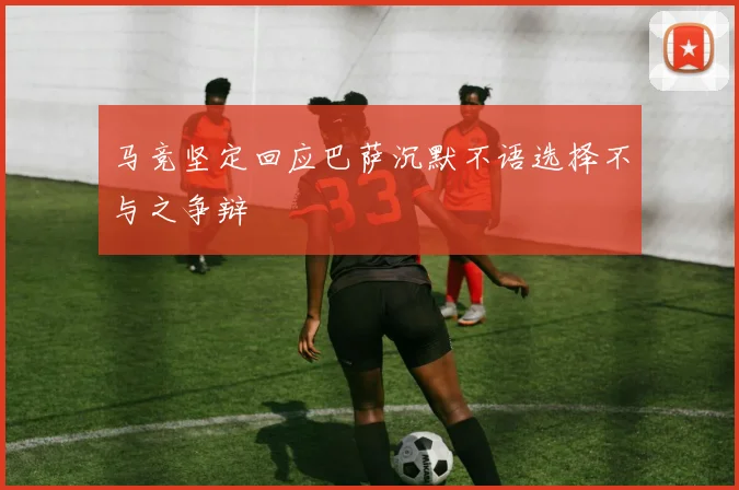 马竞坚定回应巴萨沉默不语选择不与之争辩