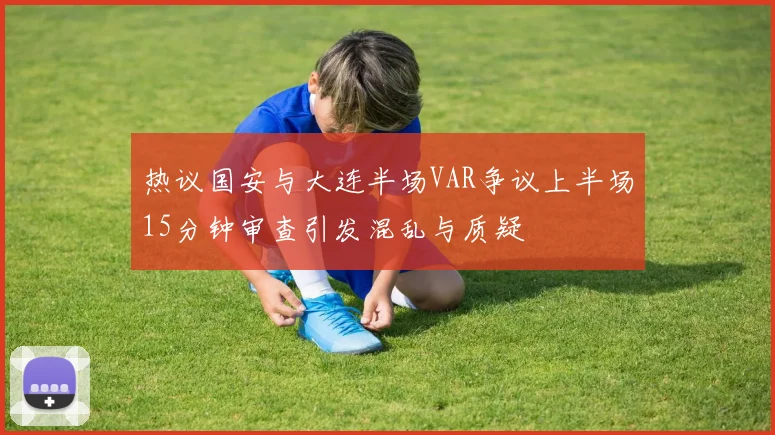 热议国安与大连半场VAR争议上半场15分钟审查引发混乱与质疑