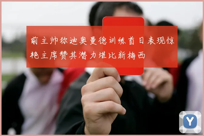 前主帅称迪奥曼德训练首日表现惊艳主席赞其潜力堪比新梅西