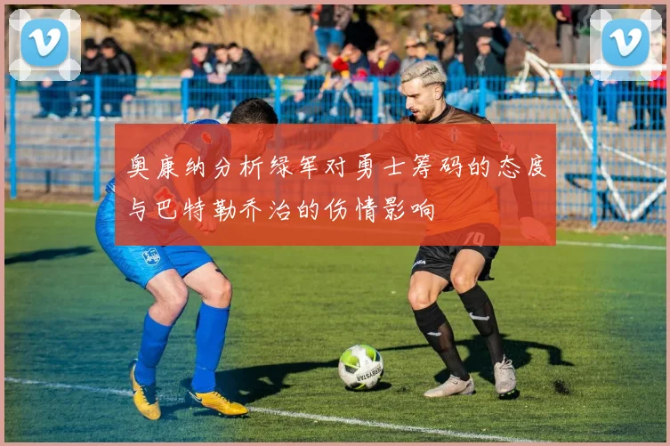 奥康纳分析绿军对勇士筹码的态度与巴特勒乔治的伤情影响