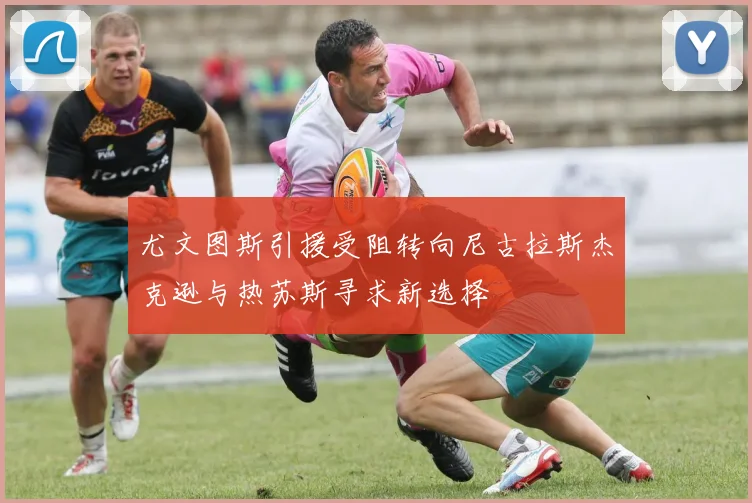 尤文图斯引援受阻转向尼古拉斯杰克逊与热苏斯寻求新选择