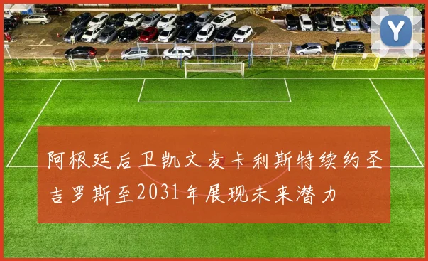 阿根廷后卫凯文麦卡利斯特续约圣吉罗斯至2031年展现未来潜力
