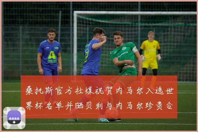 桑托斯官方社媒祝贺内马尔入选世界杯名单并晒贝利与内马尔珍贵合影