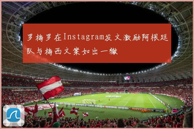 罗梅罗在Instagram发文激励阿根廷队与梅西文案如出一辙