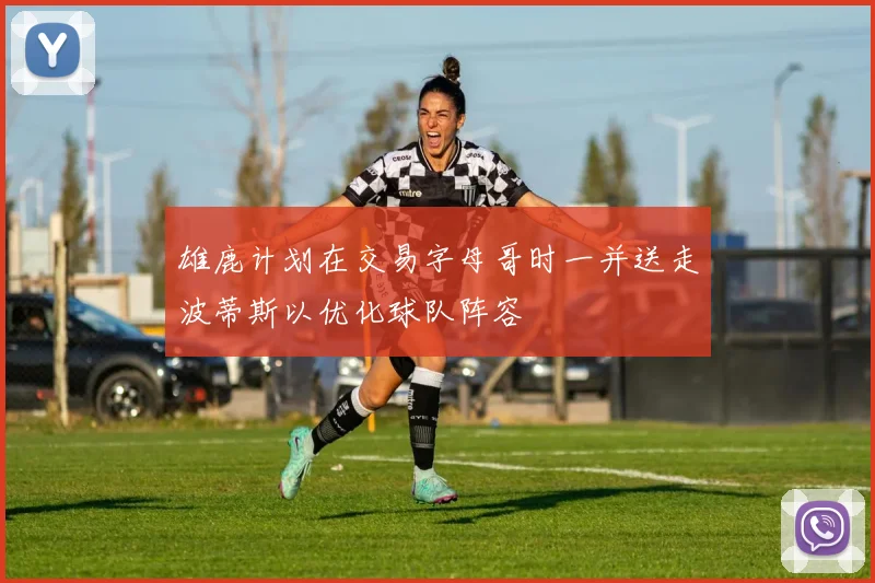 雄鹿计划在交易字母哥时一并送走波蒂斯以优化球队阵容