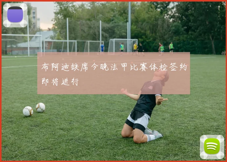 布阿迪缺席今晚法甲比赛体检签约即将进行