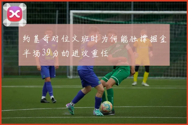 约基奇对位文班时为何能独撑掘金半场39分的进攻重任