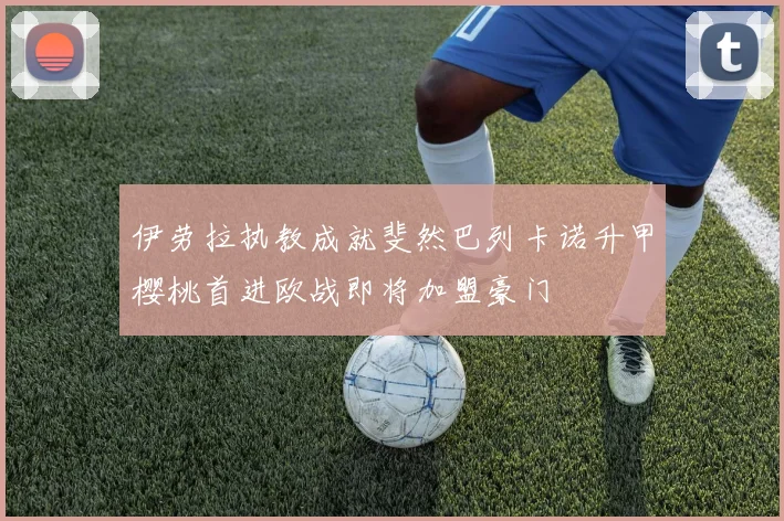 伊劳拉执教成就斐然巴列卡诺升甲樱桃首进欧战即将加盟豪门