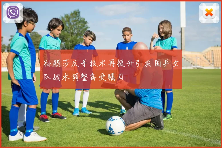 孙颖莎反手技术再提升引发国乒女队战术调整备受瞩目