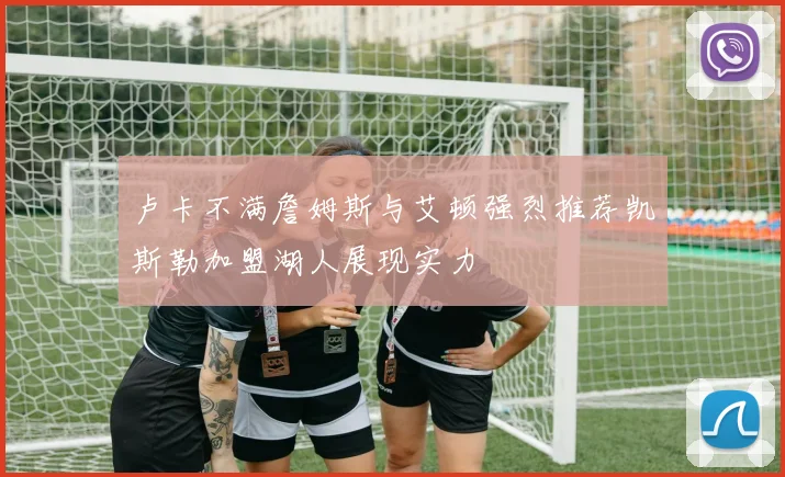 卢卡不满詹姆斯与艾顿强烈推荐凯斯勒加盟湖人展现实力