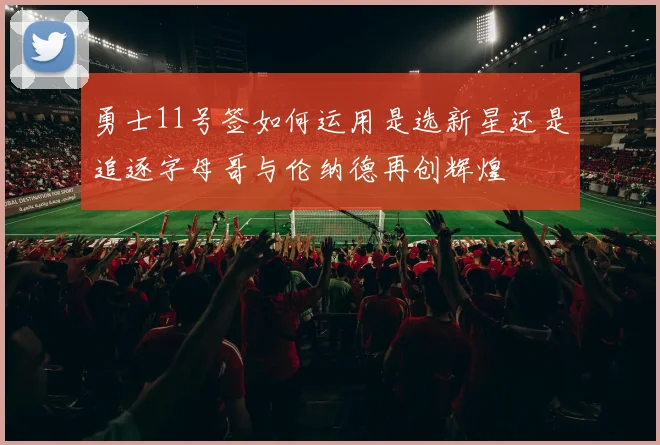 勇士11号签如何运用是选新星还是追逐字母哥与伦纳德再创辉煌