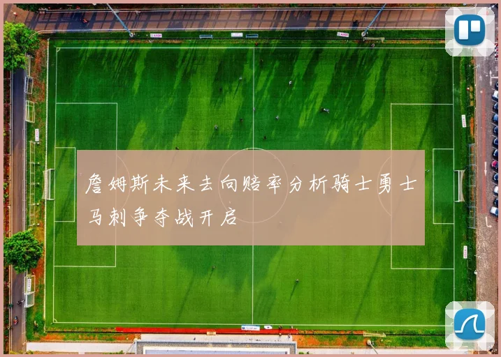 詹姆斯未来去向赔率分析骑士勇士马刺争夺战开启