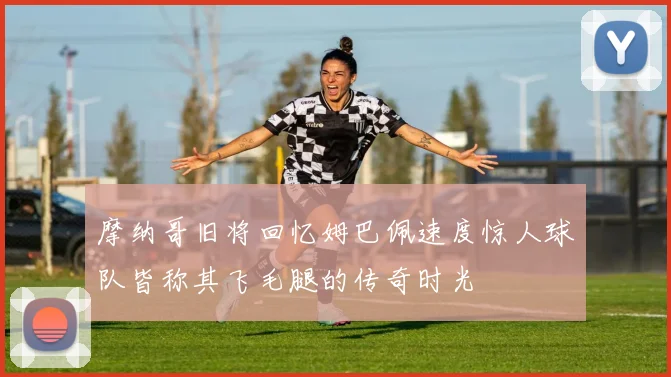 摩纳哥旧将回忆姆巴佩速度惊人球队皆称其飞毛腿的传奇时光