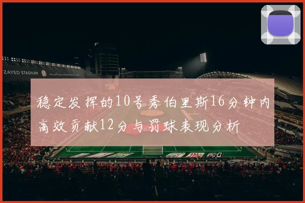 稳定发挥的10号秀伯里斯16分钟内高效贡献12分与罚球表现分析