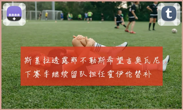 斯基拉透露那不勒斯希望吉奥瓦尼下赛季继续留队担任霍伊伦替补