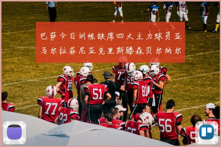 巴萨今日训练缺席四大主力球员亚马尔拉菲尼亚克里斯滕森贝尔纳尔